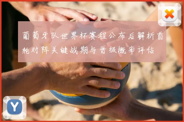 葡萄牙队世界杯赛程公布后解析首轮对阵关键战期与晋级概率评估