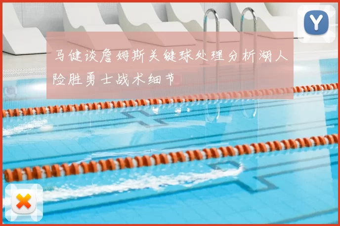 马健谈詹姆斯关键球处理分析湖人险胜勇士战术细节