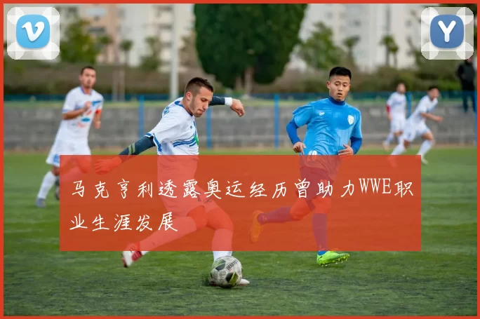 马克亨利透露奥运经历曾助力WWE职业生涯发展