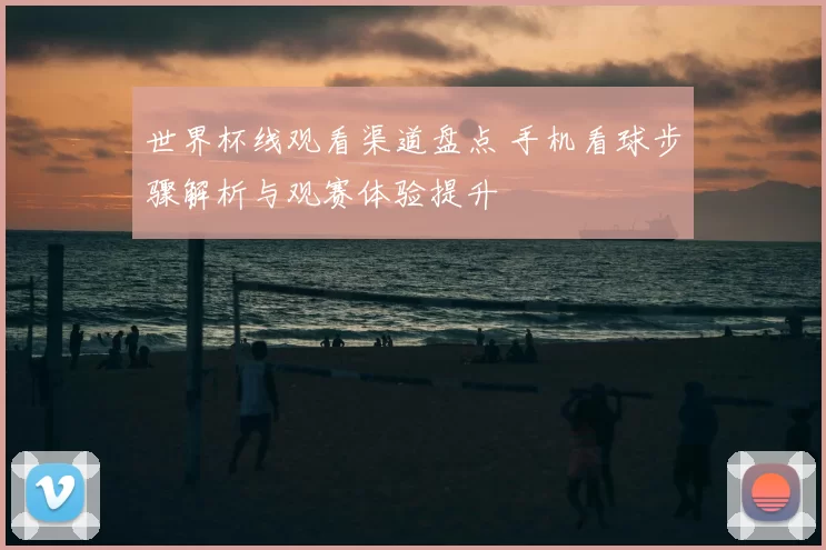 世界杯线观看渠道盘点 手机看球步骤解析与观赛体验提升