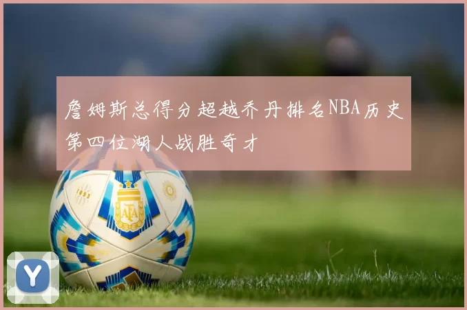 詹姆斯总得分超越乔丹排名NBA历史第四位湖人战胜奇才