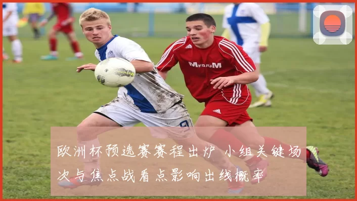 欧洲杯预选赛赛程出炉 小组关键场次与焦点战看点影响出线概率