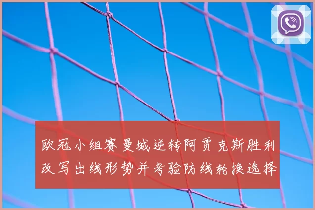 欧冠小组赛曼城逆转阿贾克斯胜利改写出线形势并考验防线轮换选择