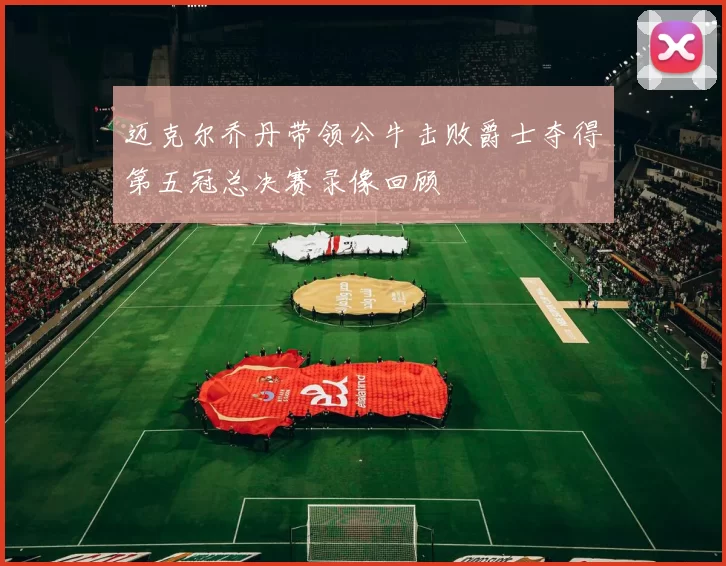 迈克尔乔丹带领公牛击败爵士夺得第五冠总决赛录像回顾