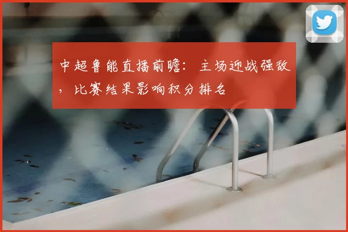 中超鲁能直播前瞻：主场迎战强敌，比赛结果影响积分排名