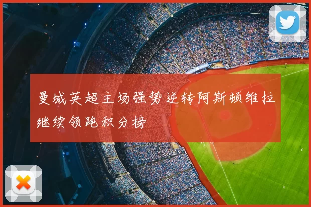 曼城英超主场强势逆转阿斯顿维拉继续领跑积分榜