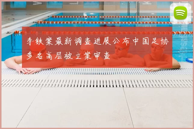 李铁案最新调查进展公布中国足协多名高层被立案审查