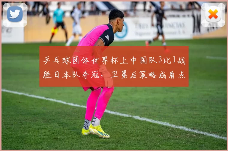 乒乓球团体世界杯上中国队3比1战胜日本队夺冠，卫冕后策略成看点