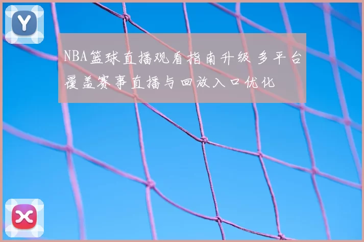 NBA篮球直播观看指南升级 多平台覆盖赛事直播与回放入口优化