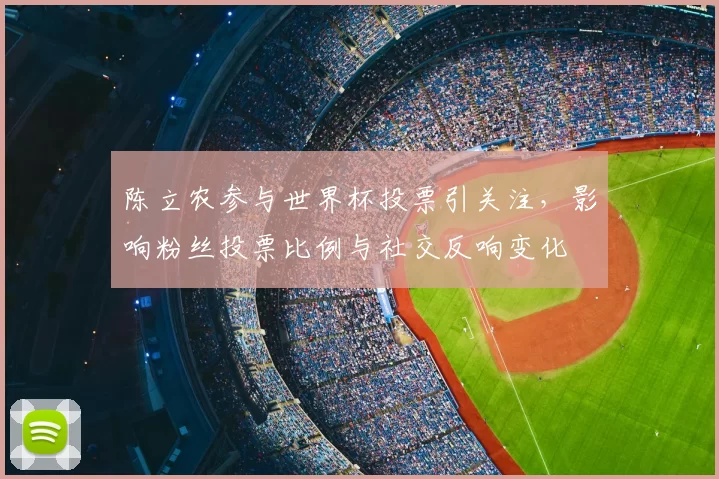 陈立农参与世界杯投票引关注，影响粉丝投票比例与社交反响变化