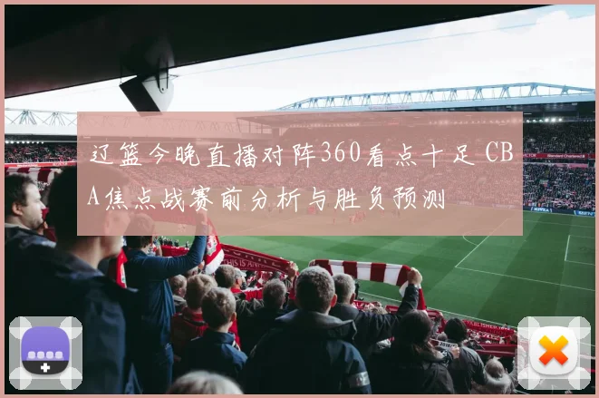 辽篮今晚直播对阵360看点十足 CBA焦点战赛前分析与胜负预测