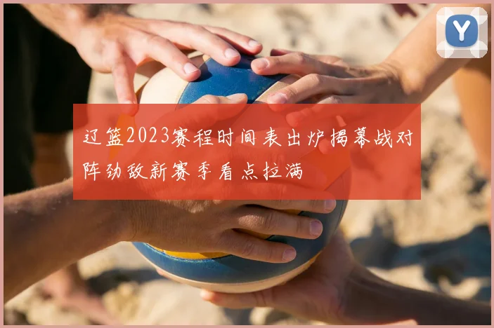 辽篮2023赛程时间表出炉揭幕战对阵劲敌新赛季看点拉满