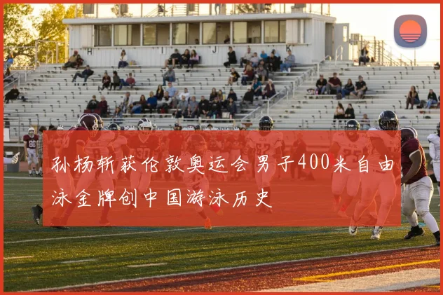 孙杨斩获伦敦奥运会男子400米自由泳金牌创中国游泳历史