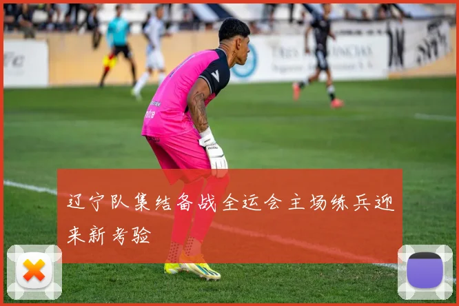 辽宁队集结备战全运会主场练兵迎来新考验