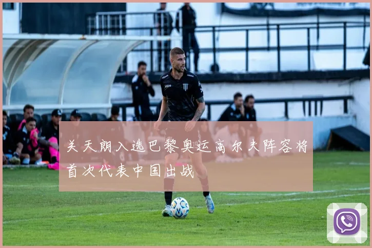 关天朗入选巴黎奥运高尔夫阵容将首次代表中国出战
