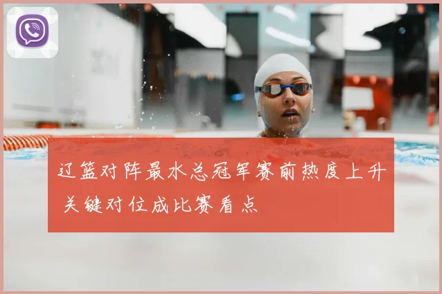 辽篮对阵最水总冠军赛前热度上升 关键对位成比赛看点