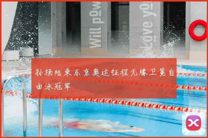 孙杨结束东京奥运征程无缘卫冕自由泳冠军
