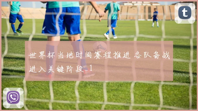 世界杯当地时间赛程推进 各队备战进入关键阶段_1