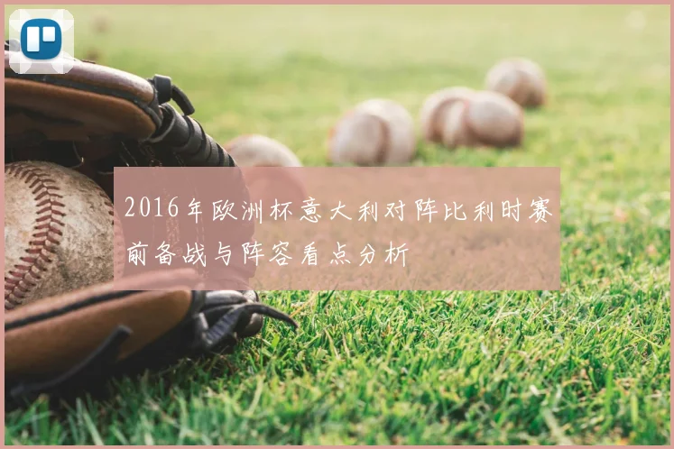 2016年欧洲杯意大利对阵比利时赛前备战与阵容看点分析