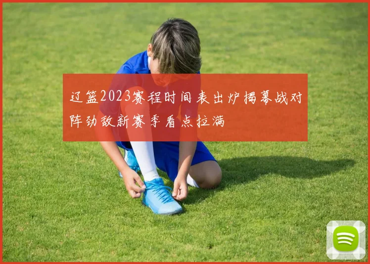 辽篮2023赛程时间表出炉揭幕战对阵劲敌新赛季看点拉满