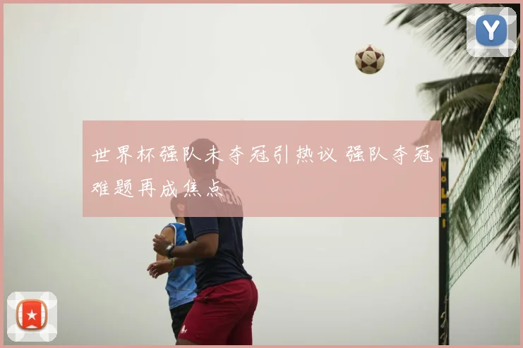 世界杯强队未夺冠引热议 强队夺冠难题再成焦点