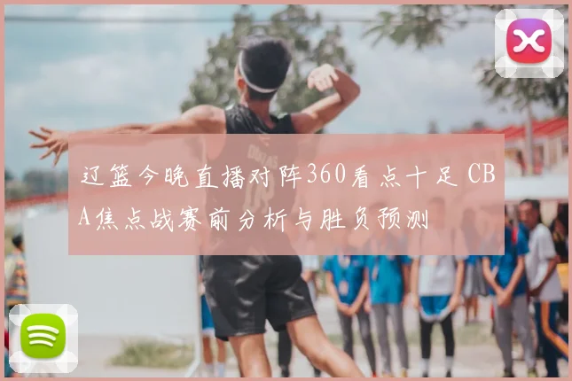 辽篮今晚直播对阵360看点十足 CBA焦点战赛前分析与胜负预测