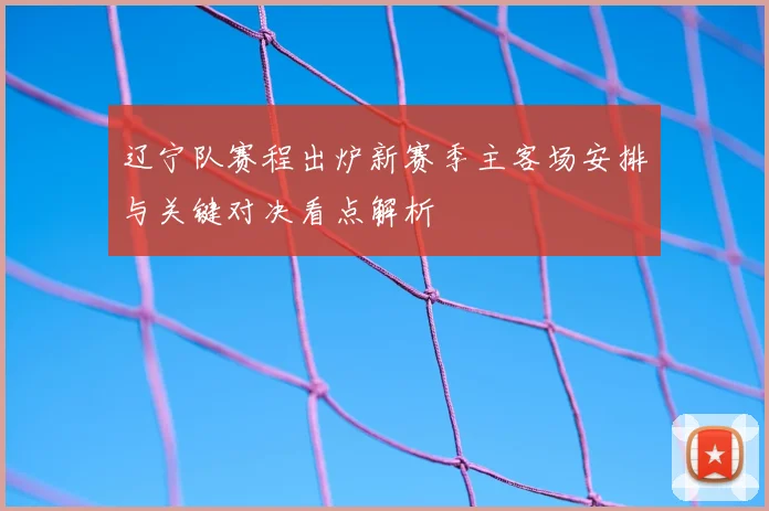 辽宁队赛程出炉新赛季主客场安排与关键对决看点解析